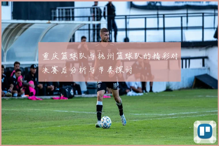 重庆篮球队与杭州篮球队的精彩对决赛后分析与节奏探讨