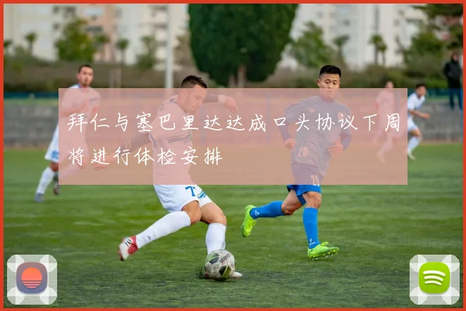 拜仁与塞巴里达达成口头协议下周将进行体检安排