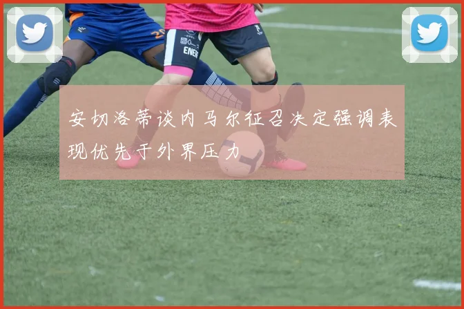 安切洛蒂谈内马尔征召决定强调表现优先于外界压力