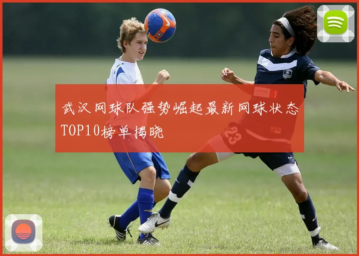 武汉网球队强势崛起最新网球状态TOP10榜单揭晓