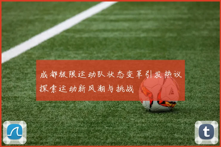 成都极限运动队状态变革引发热议探索运动新风潮与挑战