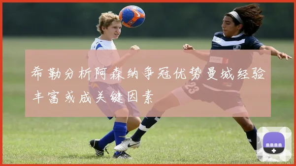 希勒分析阿森纳争冠优势曼城经验丰富或成关键因素