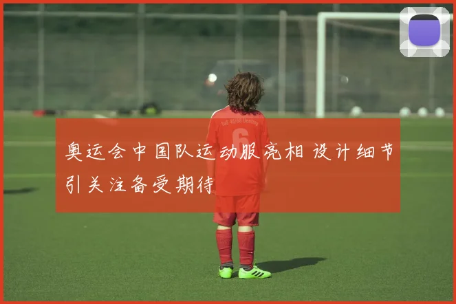 奥运会中国队运动服亮相 设计细节引关注备受期待