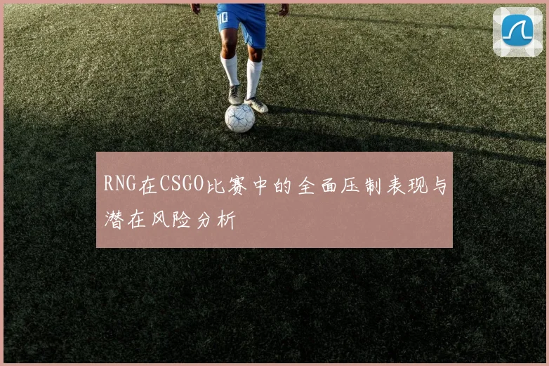 RNG在CSGO比赛中的全面压制表现与潜在风险分析