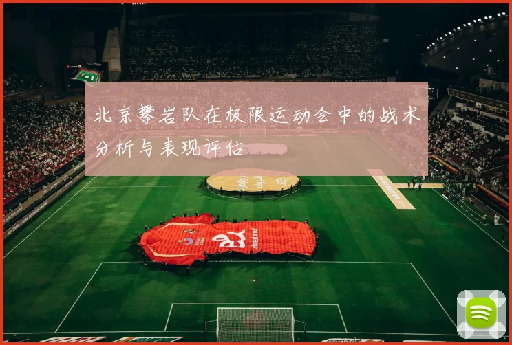 北京攀岩队在极限运动会中的战术分析与表现评估