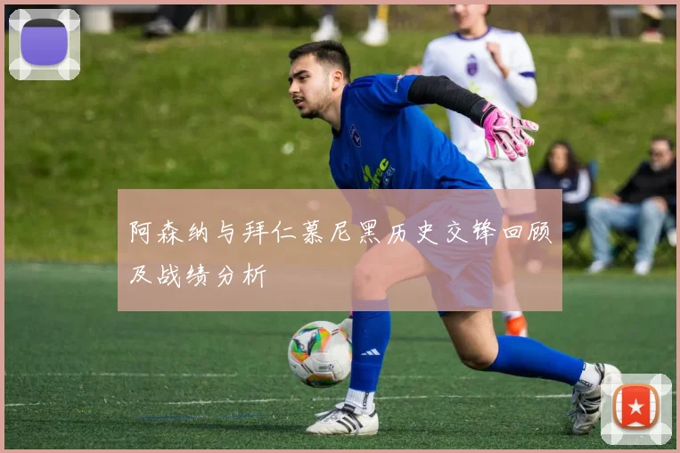 阿森纳与拜仁慕尼黑历史交锋回顾及战绩分析